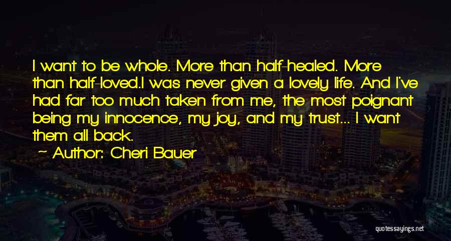 Cheri Bauer Quotes: I Want To Be Whole. More Than Half-healed. More Than Half-loved.i Was Never Given A Lovely Life. And I've Had