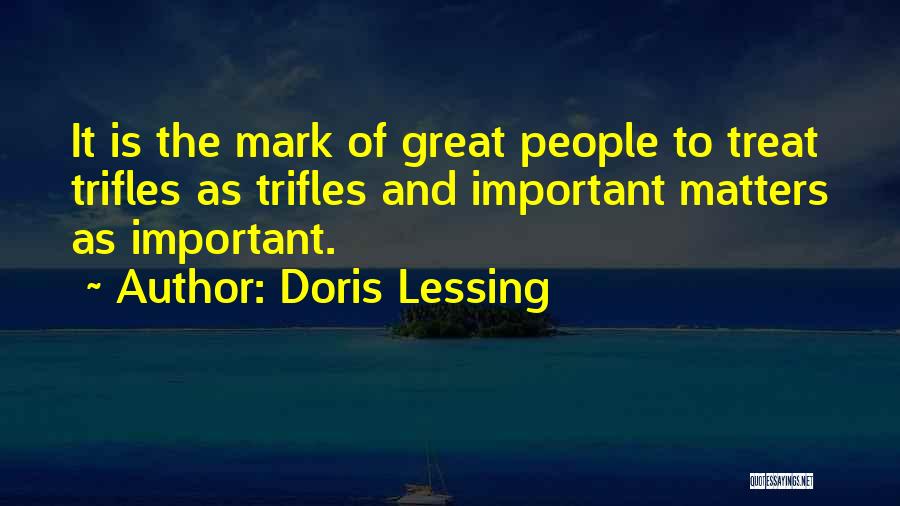 Doris Lessing Quotes: It Is The Mark Of Great People To Treat Trifles As Trifles And Important Matters As Important.