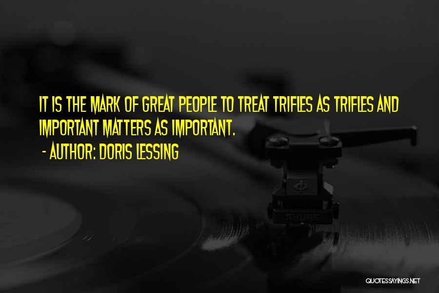 Doris Lessing Quotes: It Is The Mark Of Great People To Treat Trifles As Trifles And Important Matters As Important.