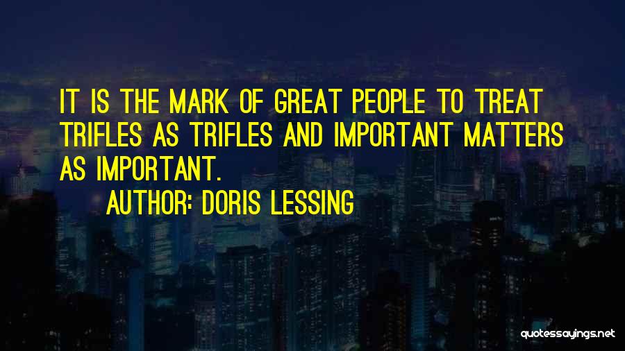Doris Lessing Quotes: It Is The Mark Of Great People To Treat Trifles As Trifles And Important Matters As Important.