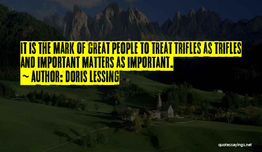 Doris Lessing Quotes: It Is The Mark Of Great People To Treat Trifles As Trifles And Important Matters As Important.
