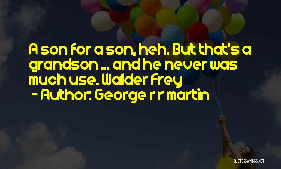 George R R Martin Quotes: A Son For A Son, Heh. But That's A Grandson ... And He Never Was Much Use. Walder Frey
