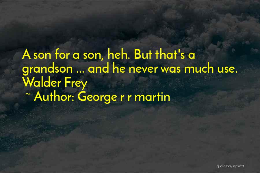 George R R Martin Quotes: A Son For A Son, Heh. But That's A Grandson ... And He Never Was Much Use. Walder Frey