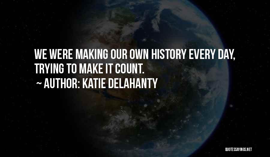 Katie Delahanty Quotes: We Were Making Our Own History Every Day, Trying To Make It Count.