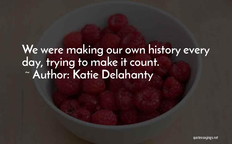 Katie Delahanty Quotes: We Were Making Our Own History Every Day, Trying To Make It Count.