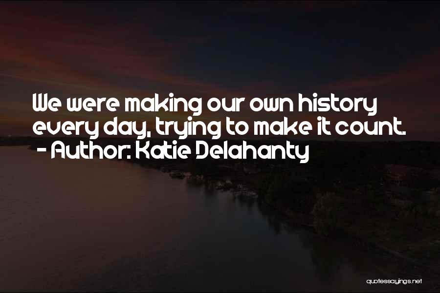 Katie Delahanty Quotes: We Were Making Our Own History Every Day, Trying To Make It Count.