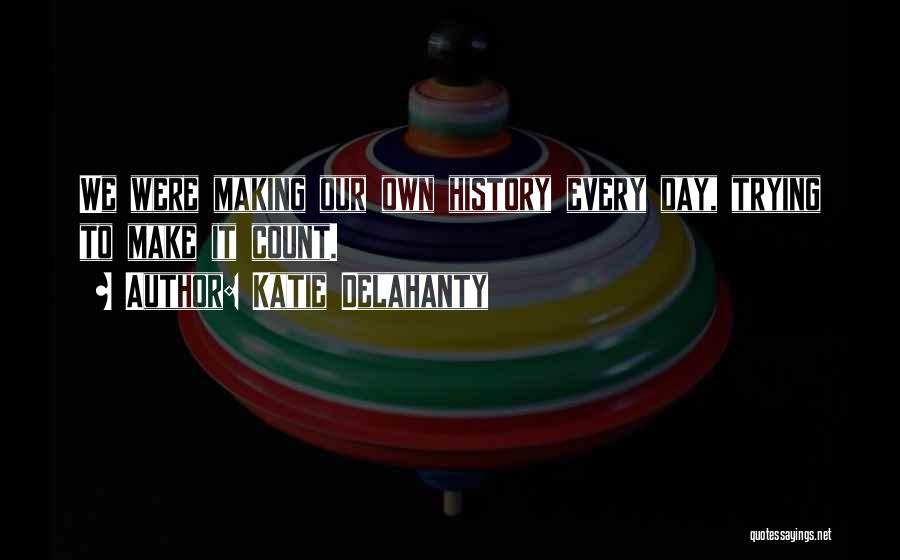 Katie Delahanty Quotes: We Were Making Our Own History Every Day, Trying To Make It Count.