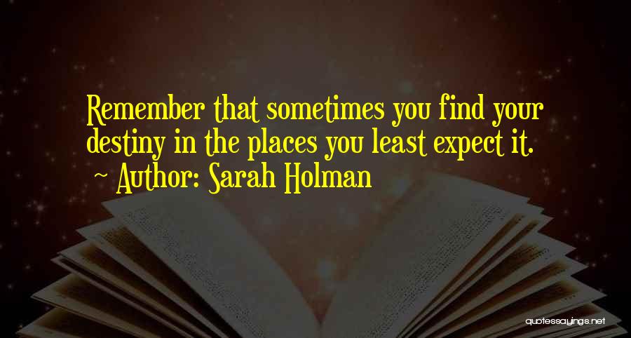 Sarah Holman Quotes: Remember That Sometimes You Find Your Destiny In The Places You Least Expect It.