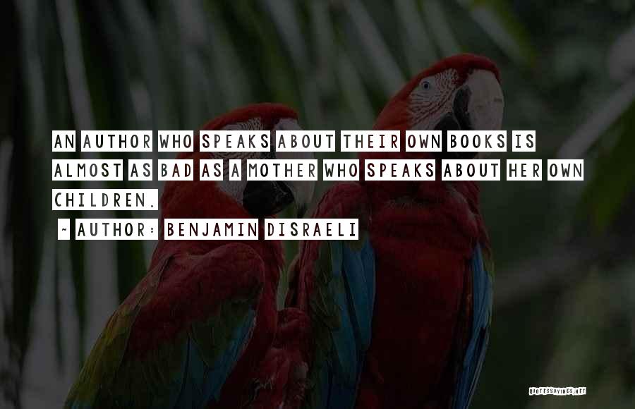 Benjamin Disraeli Quotes: An Author Who Speaks About Their Own Books Is Almost As Bad As A Mother Who Speaks About Her Own