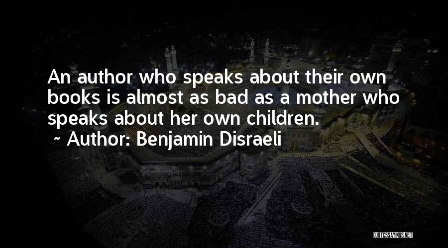 Benjamin Disraeli Quotes: An Author Who Speaks About Their Own Books Is Almost As Bad As A Mother Who Speaks About Her Own