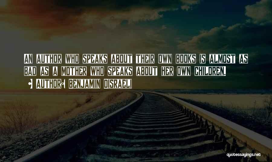 Benjamin Disraeli Quotes: An Author Who Speaks About Their Own Books Is Almost As Bad As A Mother Who Speaks About Her Own