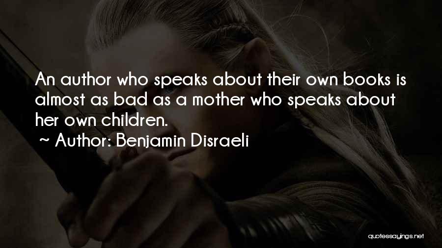 Benjamin Disraeli Quotes: An Author Who Speaks About Their Own Books Is Almost As Bad As A Mother Who Speaks About Her Own