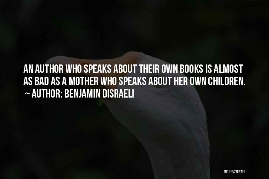 Benjamin Disraeli Quotes: An Author Who Speaks About Their Own Books Is Almost As Bad As A Mother Who Speaks About Her Own