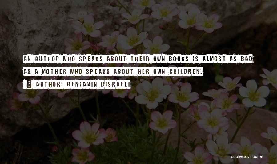 Benjamin Disraeli Quotes: An Author Who Speaks About Their Own Books Is Almost As Bad As A Mother Who Speaks About Her Own