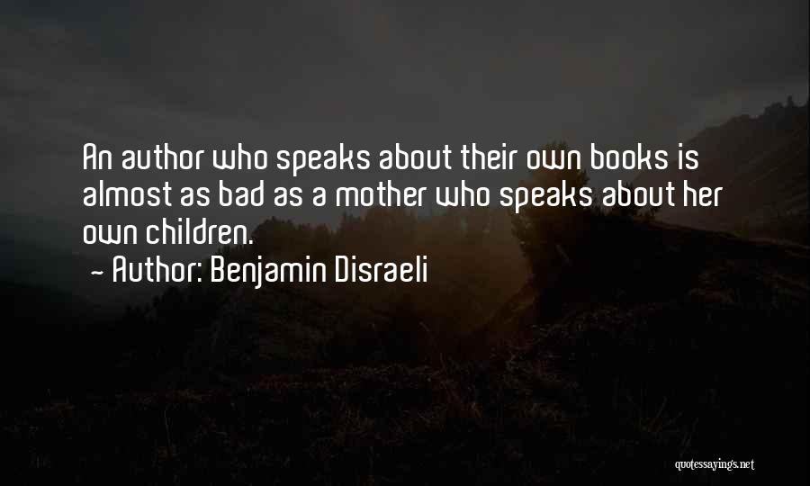 Benjamin Disraeli Quotes: An Author Who Speaks About Their Own Books Is Almost As Bad As A Mother Who Speaks About Her Own