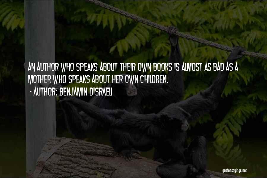 Benjamin Disraeli Quotes: An Author Who Speaks About Their Own Books Is Almost As Bad As A Mother Who Speaks About Her Own