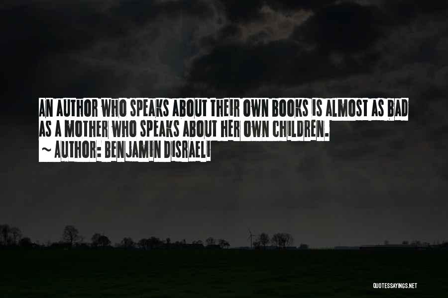 Benjamin Disraeli Quotes: An Author Who Speaks About Their Own Books Is Almost As Bad As A Mother Who Speaks About Her Own