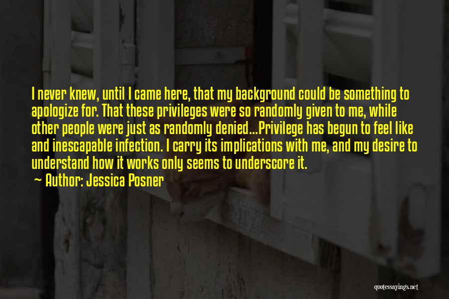 Jessica Posner Quotes: I Never Knew, Until I Came Here, That My Background Could Be Something To Apologize For. That These Privileges Were