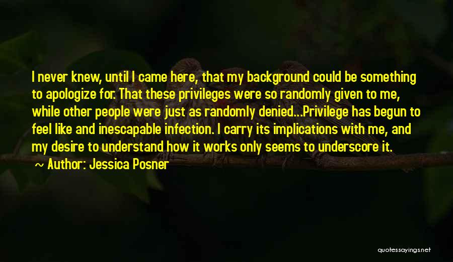 Jessica Posner Quotes: I Never Knew, Until I Came Here, That My Background Could Be Something To Apologize For. That These Privileges Were