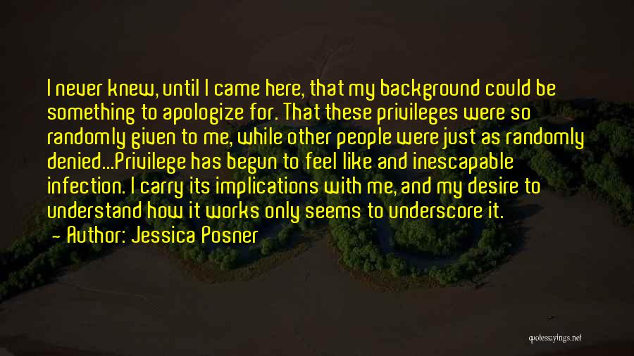 Jessica Posner Quotes: I Never Knew, Until I Came Here, That My Background Could Be Something To Apologize For. That These Privileges Were