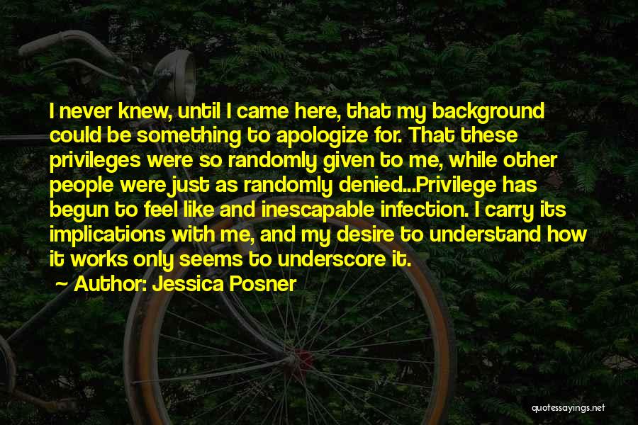 Jessica Posner Quotes: I Never Knew, Until I Came Here, That My Background Could Be Something To Apologize For. That These Privileges Were