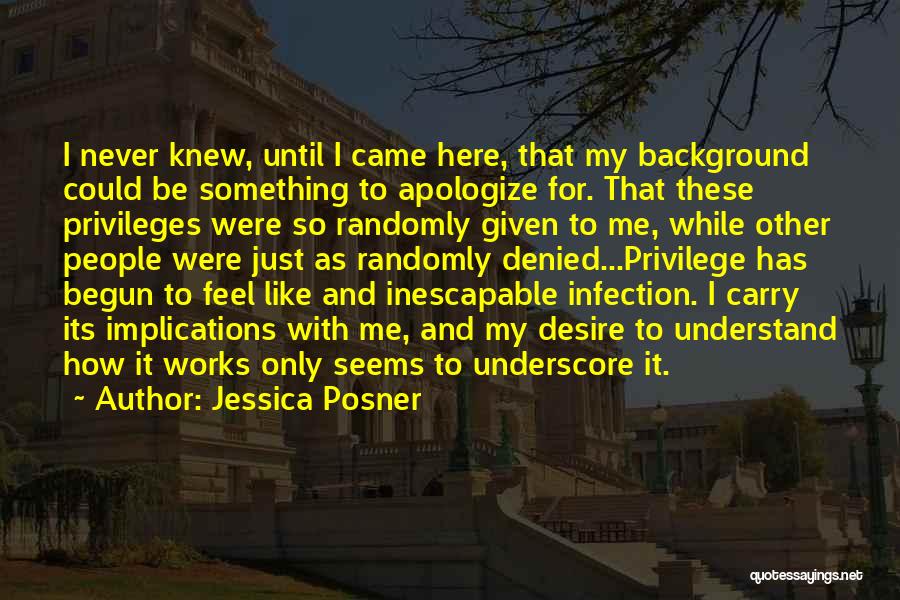 Jessica Posner Quotes: I Never Knew, Until I Came Here, That My Background Could Be Something To Apologize For. That These Privileges Were