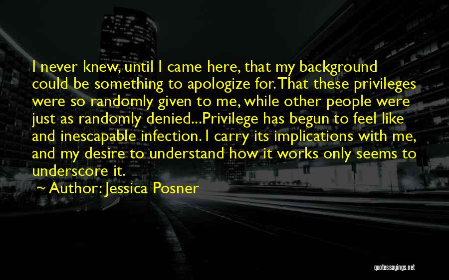 Jessica Posner Quotes: I Never Knew, Until I Came Here, That My Background Could Be Something To Apologize For. That These Privileges Were