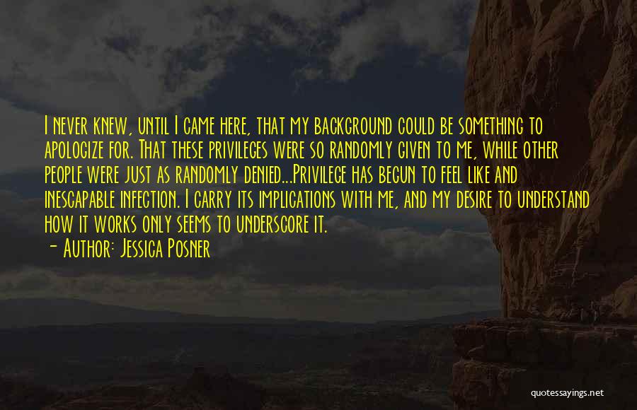 Jessica Posner Quotes: I Never Knew, Until I Came Here, That My Background Could Be Something To Apologize For. That These Privileges Were