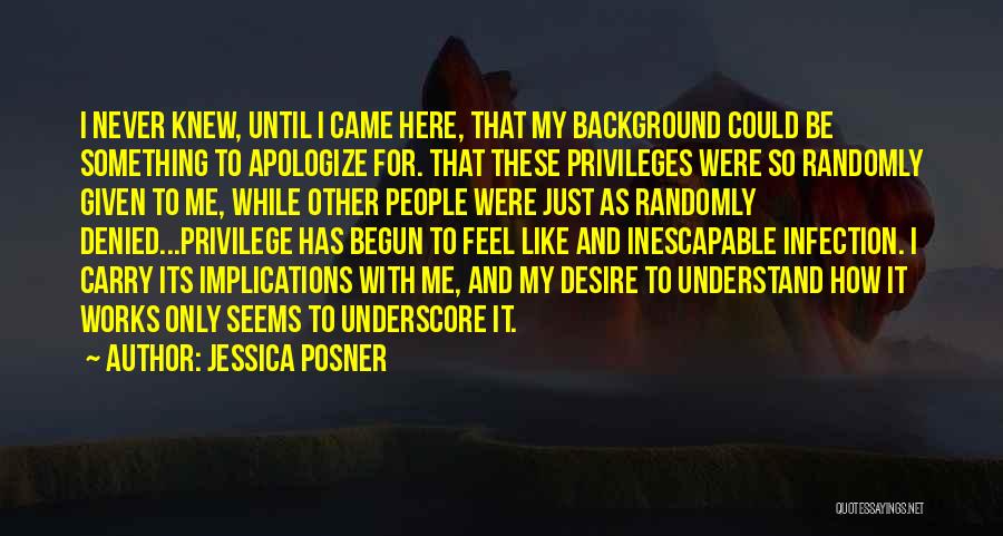 Jessica Posner Quotes: I Never Knew, Until I Came Here, That My Background Could Be Something To Apologize For. That These Privileges Were