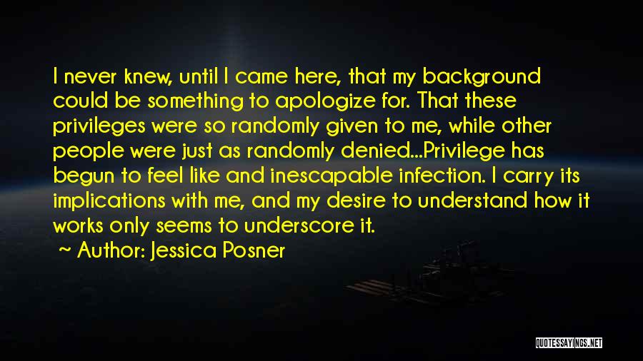 Jessica Posner Quotes: I Never Knew, Until I Came Here, That My Background Could Be Something To Apologize For. That These Privileges Were