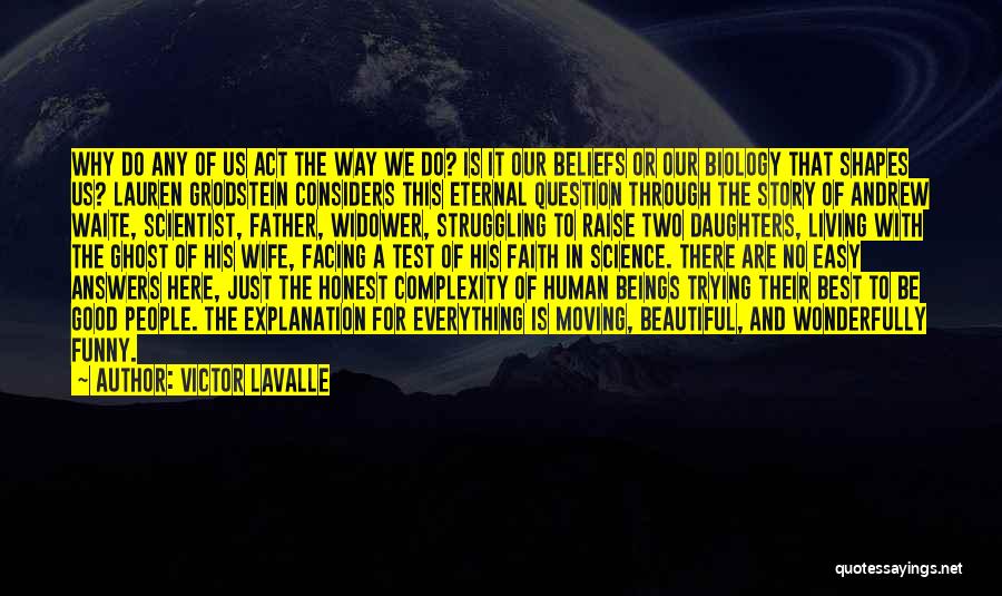 Victor LaValle Quotes: Why Do Any Of Us Act The Way We Do? Is It Our Beliefs Or Our Biology That Shapes Us?