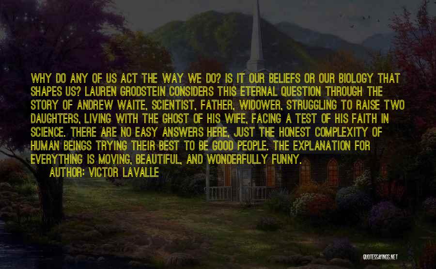 Victor LaValle Quotes: Why Do Any Of Us Act The Way We Do? Is It Our Beliefs Or Our Biology That Shapes Us?