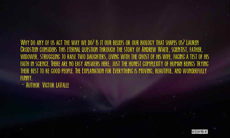 Victor LaValle Quotes: Why Do Any Of Us Act The Way We Do? Is It Our Beliefs Or Our Biology That Shapes Us?