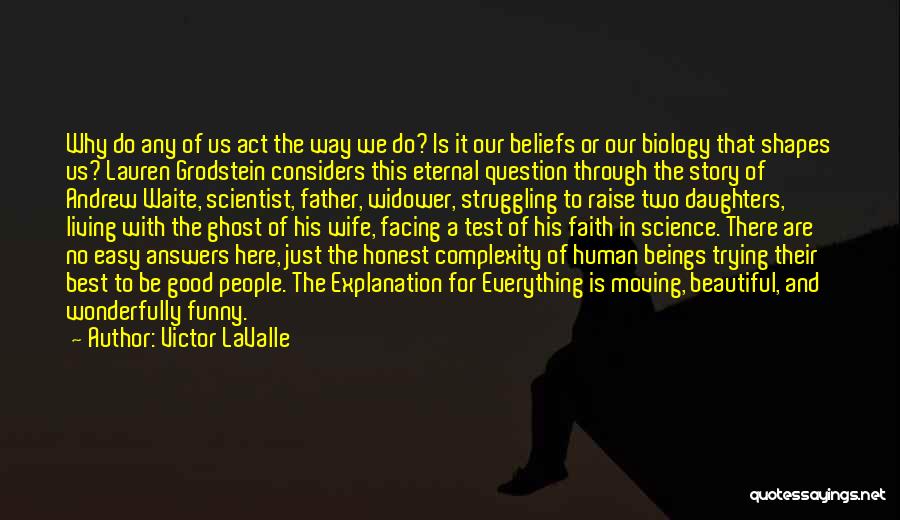 Victor LaValle Quotes: Why Do Any Of Us Act The Way We Do? Is It Our Beliefs Or Our Biology That Shapes Us?