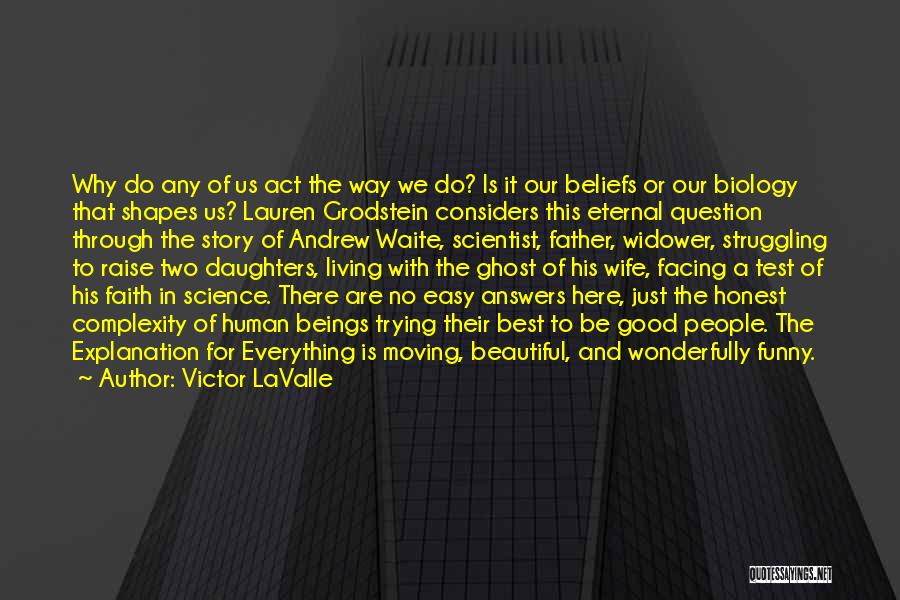 Victor LaValle Quotes: Why Do Any Of Us Act The Way We Do? Is It Our Beliefs Or Our Biology That Shapes Us?