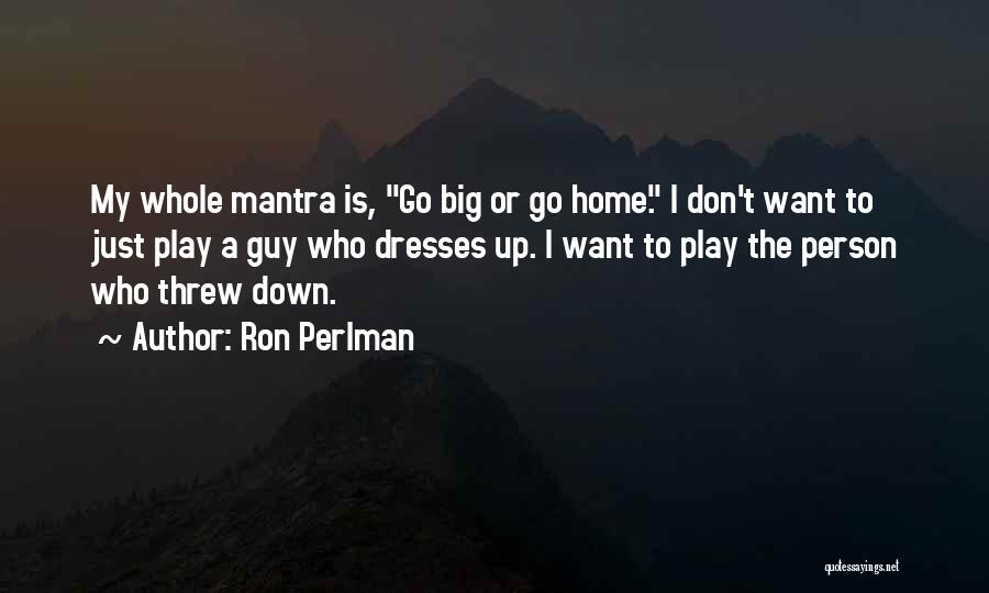 Ron Perlman Quotes: My Whole Mantra Is, Go Big Or Go Home. I Don't Want To Just Play A Guy Who Dresses Up.