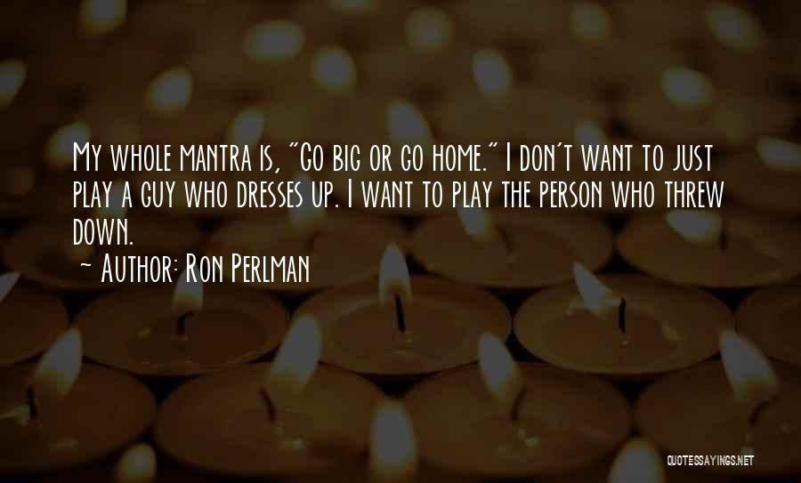 Ron Perlman Quotes: My Whole Mantra Is, Go Big Or Go Home. I Don't Want To Just Play A Guy Who Dresses Up.
