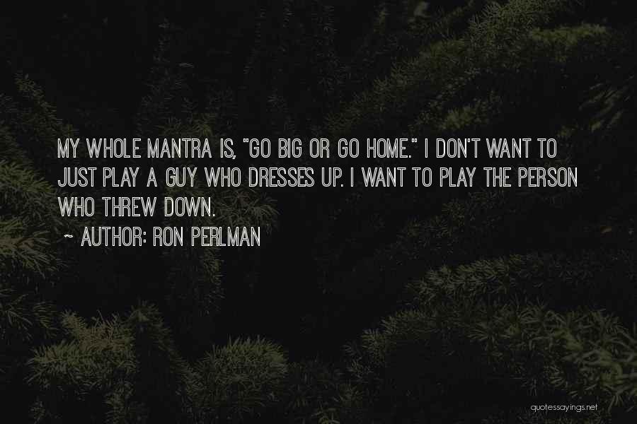Ron Perlman Quotes: My Whole Mantra Is, Go Big Or Go Home. I Don't Want To Just Play A Guy Who Dresses Up.