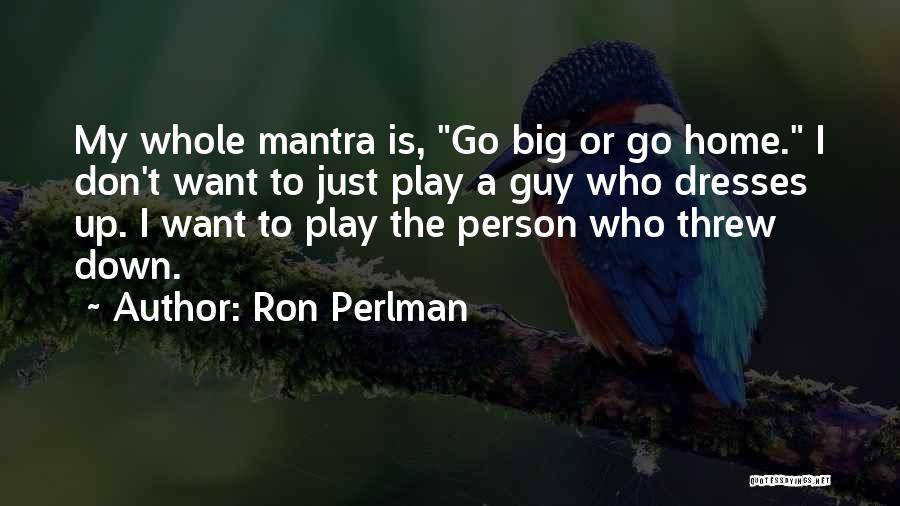 Ron Perlman Quotes: My Whole Mantra Is, Go Big Or Go Home. I Don't Want To Just Play A Guy Who Dresses Up.