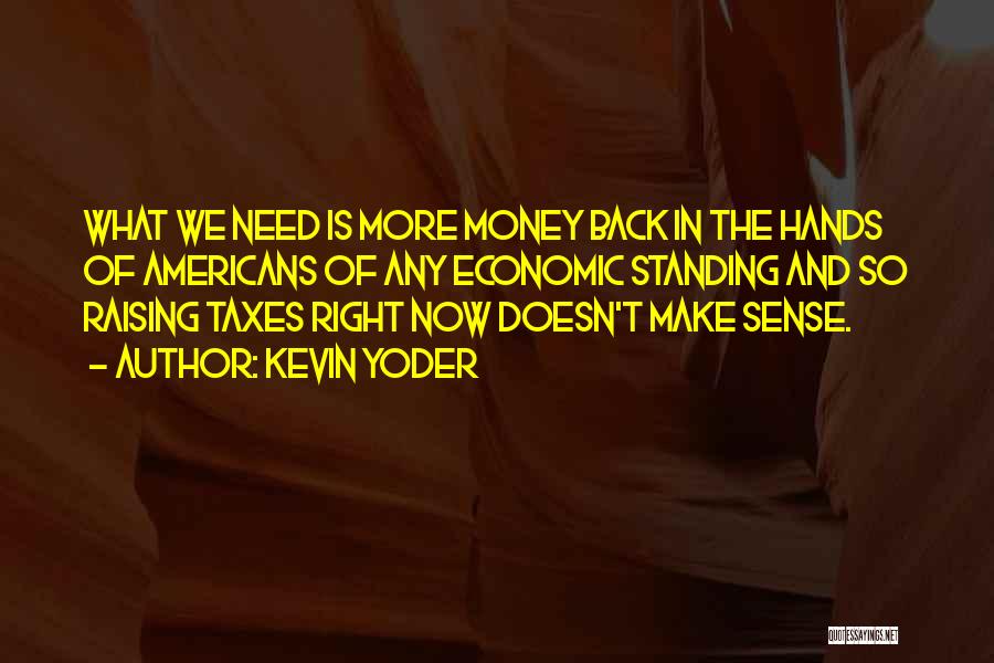 Kevin Yoder Quotes: What We Need Is More Money Back In The Hands Of Americans Of Any Economic Standing And So Raising Taxes
