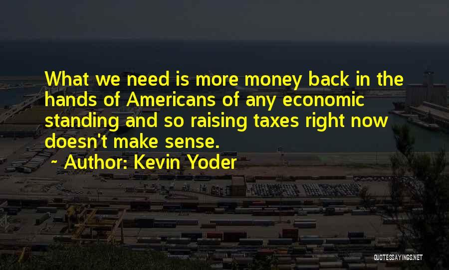 Kevin Yoder Quotes: What We Need Is More Money Back In The Hands Of Americans Of Any Economic Standing And So Raising Taxes