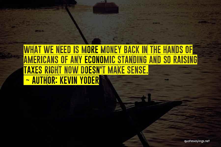 Kevin Yoder Quotes: What We Need Is More Money Back In The Hands Of Americans Of Any Economic Standing And So Raising Taxes