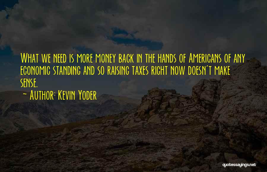 Kevin Yoder Quotes: What We Need Is More Money Back In The Hands Of Americans Of Any Economic Standing And So Raising Taxes