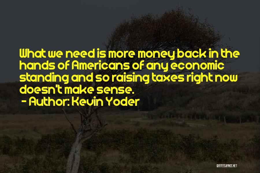 Kevin Yoder Quotes: What We Need Is More Money Back In The Hands Of Americans Of Any Economic Standing And So Raising Taxes