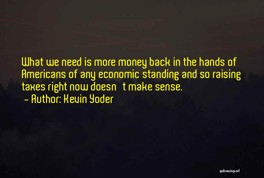 Kevin Yoder Quotes: What We Need Is More Money Back In The Hands Of Americans Of Any Economic Standing And So Raising Taxes