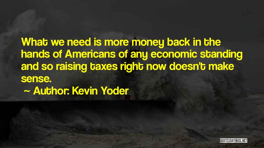 Kevin Yoder Quotes: What We Need Is More Money Back In The Hands Of Americans Of Any Economic Standing And So Raising Taxes