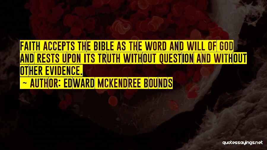 Edward McKendree Bounds Quotes: Faith Accepts The Bible As The Word And Will Of God And Rests Upon Its Truth Without Question And Without