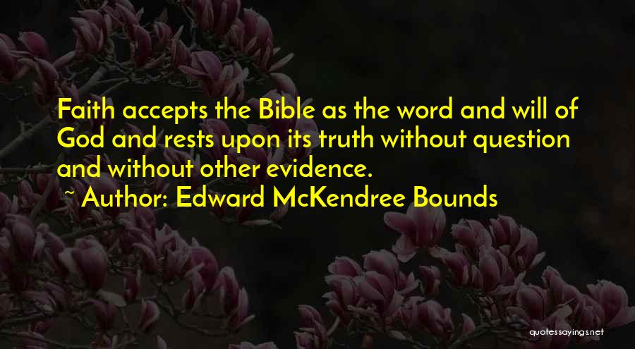 Edward McKendree Bounds Quotes: Faith Accepts The Bible As The Word And Will Of God And Rests Upon Its Truth Without Question And Without