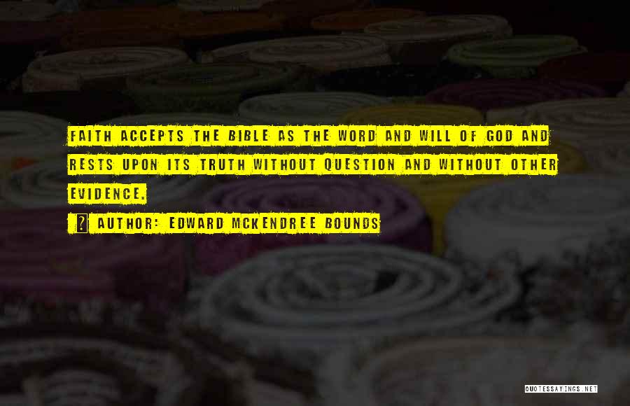 Edward McKendree Bounds Quotes: Faith Accepts The Bible As The Word And Will Of God And Rests Upon Its Truth Without Question And Without
