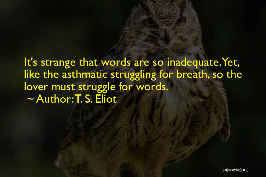 T. S. Eliot Quotes: It's Strange That Words Are So Inadequate. Yet, Like The Asthmatic Struggling For Breath, So The Lover Must Struggle For